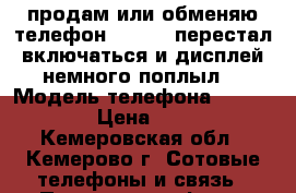 продам или обменяю телефон Explay. перестал включаться и дисплей немного поплыл  › Модель телефона ­ Expaly › Цена ­ 500 - Кемеровская обл., Кемерово г. Сотовые телефоны и связь » Продам телефон   